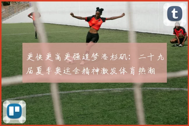 更快更高更强追梦洛杉矶：二十九届夏季奥运会精神激发体育热潮