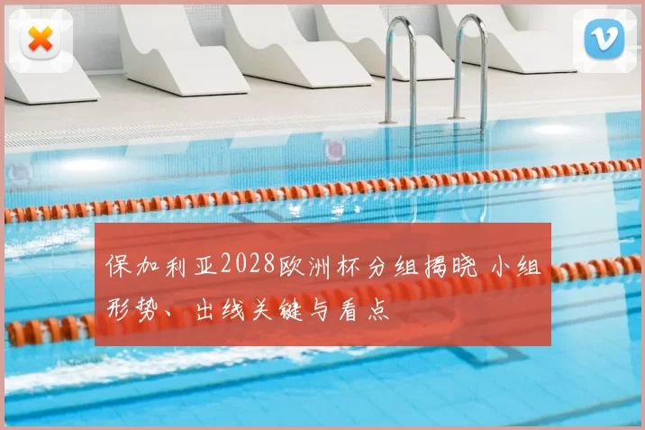 保加利亚2028欧洲杯分组揭晓 小组形势、出线关键与看点