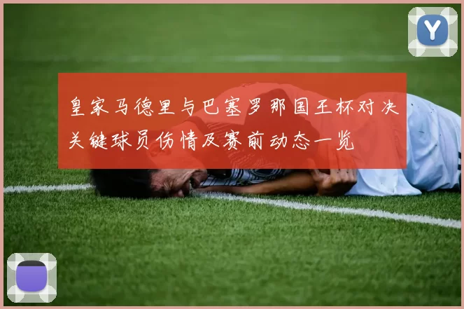 皇家马德里与巴塞罗那国王杯对决关键球员伤情及赛前动态一览