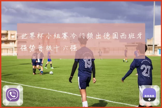 世界杯小组赛冷门频出德国西班牙强势晋级十六强