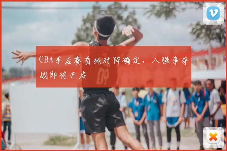 CBA季后赛首轮对阵确定，八强争夺战即将开启
