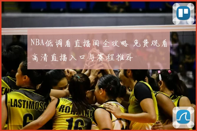 NBA低调看直播间全攻略 免费观看高清直播入口与赛程推荐