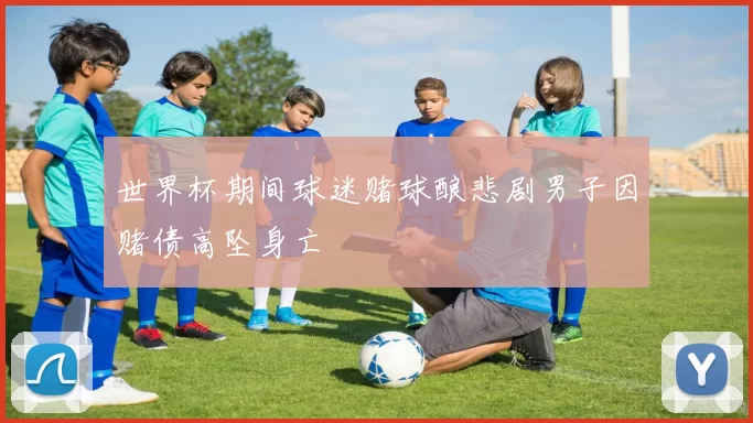 世界杯期间球迷赌球酿悲剧男子因赌债高坠身亡