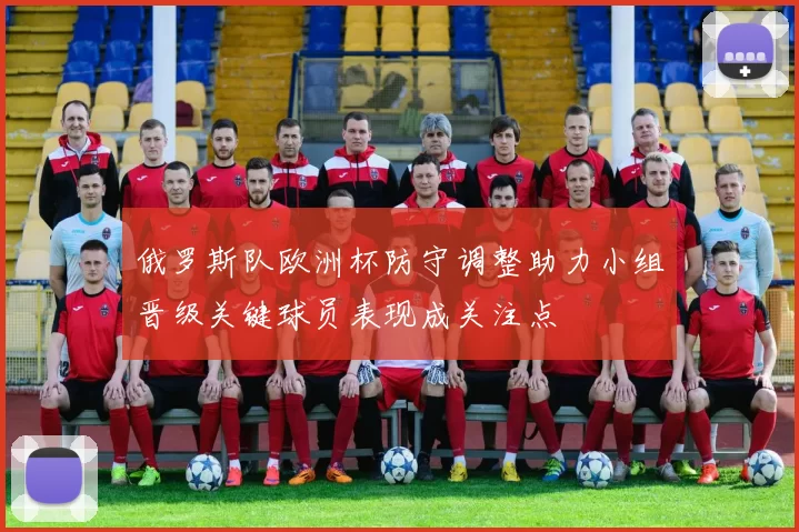 俄罗斯队欧洲杯防守调整助力小组晋级关键球员表现成关注点