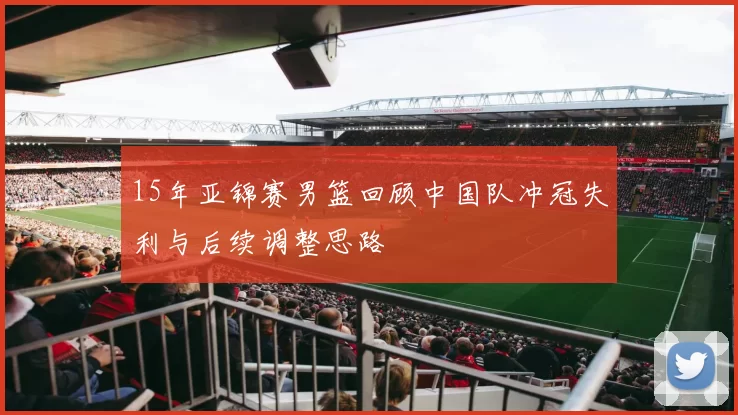 15年亚锦赛男篮回顾中国队冲冠失利与后续调整思路