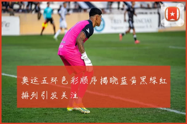 奥运五环色彩顺序揭晓蓝黄黑绿红排列引发关注