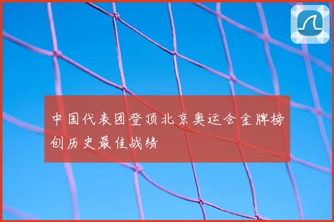 中国代表团登顶北京奥运会金牌榜创历史最佳战绩