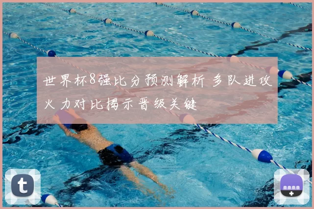 世界杯8强比分预测解析 多队进攻火力对比揭示晋级关键