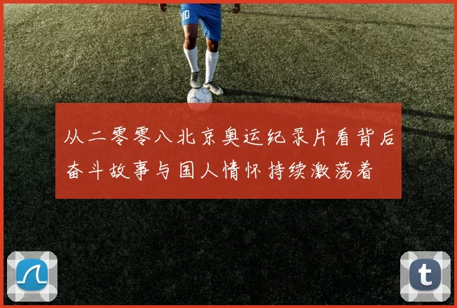从二零零八北京奥运纪录片看背后奋斗故事与国人情怀持续激荡着