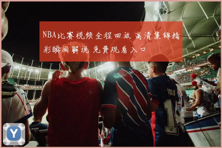 NBA比赛视频全程回放 高清集锦精彩瞬间解说 免费观看入口