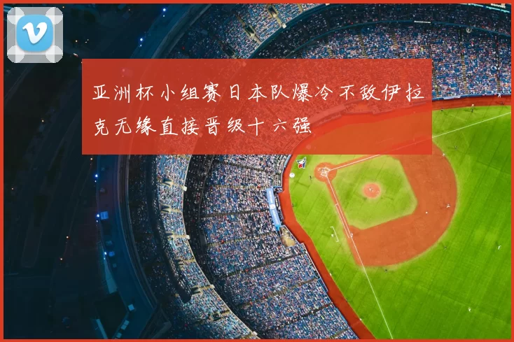亚洲杯小组赛日本队爆冷不敌伊拉克无缘直接晋级十六强