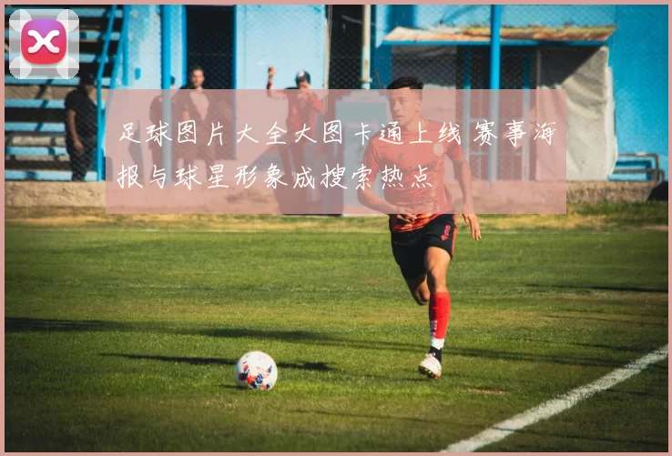足球图片大全大图卡通上线 赛事海报与球星形象成搜索热点