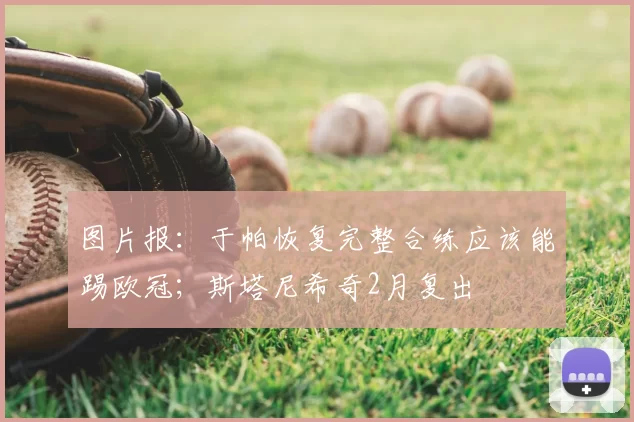 图片报：于帕恢复完整合练应该能踢欧冠；斯塔尼希奇2月复出