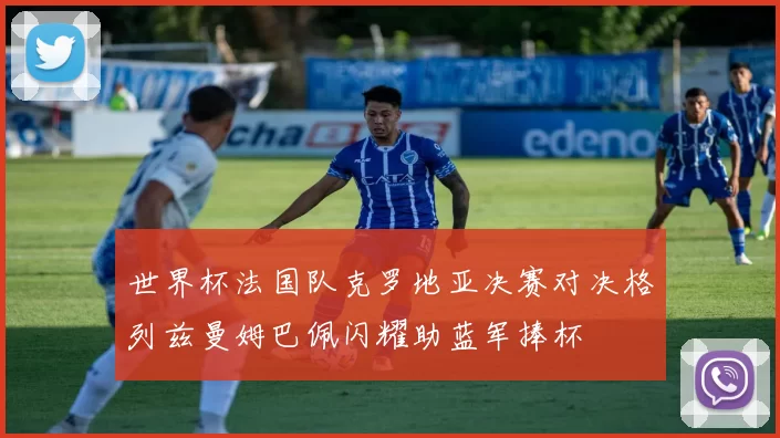 世界杯法国队克罗地亚决赛对决格列兹曼姆巴佩闪耀助蓝军捧杯
