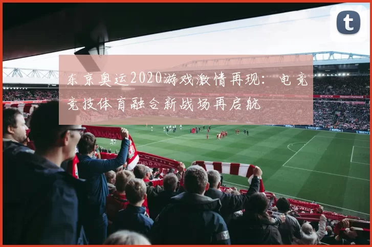 东京奥运2020游戏激情再现：电竞竞技体育融合新战场再启航