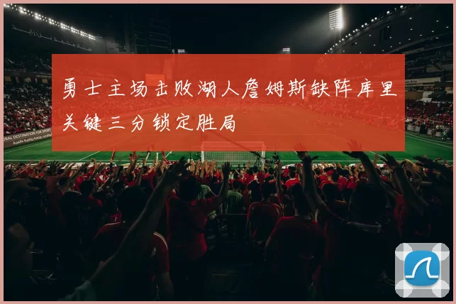 勇士主场击败湖人詹姆斯缺阵库里关键三分锁定胜局