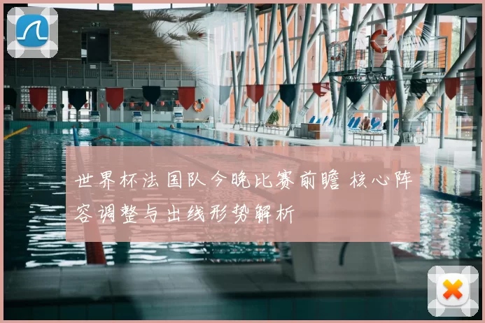 世界杯法国队今晚比赛前瞻 核心阵容调整与出线形势解析