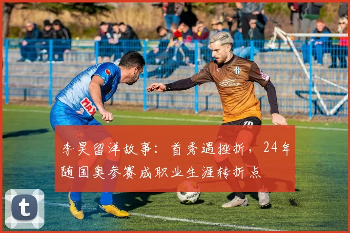 李昊留洋故事：首秀遇挫折，24年随国奥参赛成职业生涯转折点