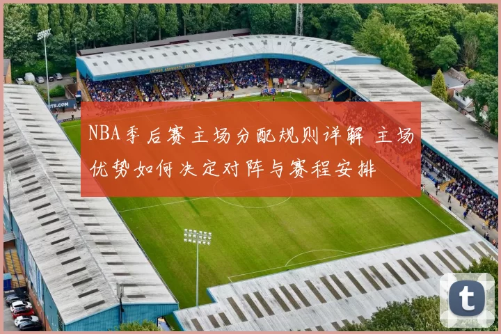 NBA季后赛主场分配规则详解 主场优势如何决定对阵与赛程安排