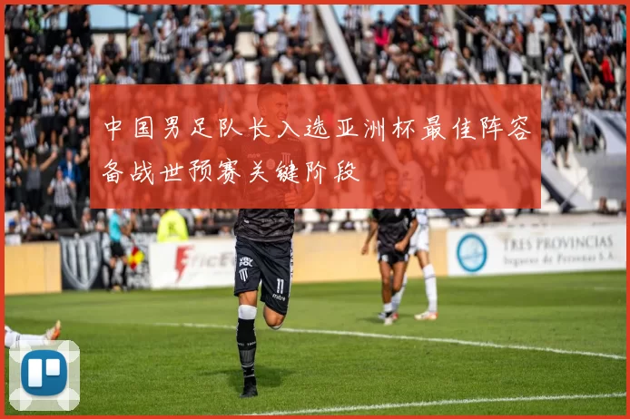 中国男足队长入选亚洲杯最佳阵容备战世预赛关键阶段