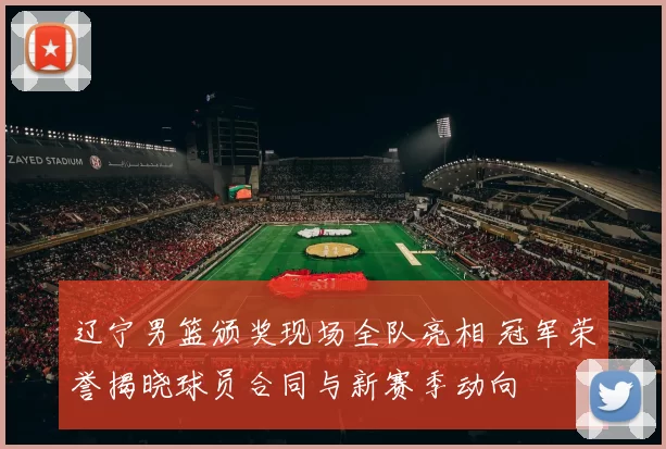 辽宁男篮颁奖现场全队亮相 冠军荣誉揭晓球员合同与新赛季动向