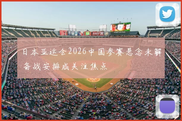 日本亚运会2026中国参赛悬念未解 备战安排成关注焦点