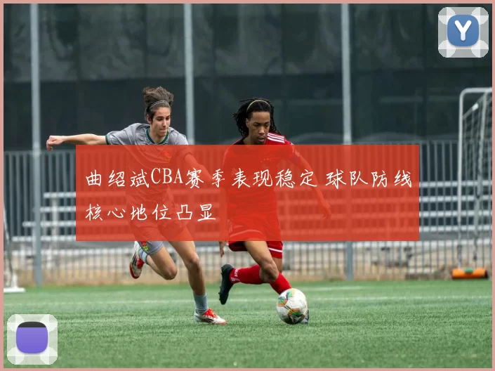 曲绍斌CBA赛季表现稳定 球队防线核心地位凸显