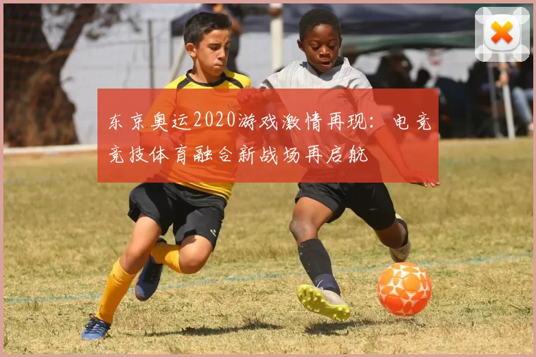 东京奥运2020游戏激情再现：电竞竞技体育融合新战场再启航