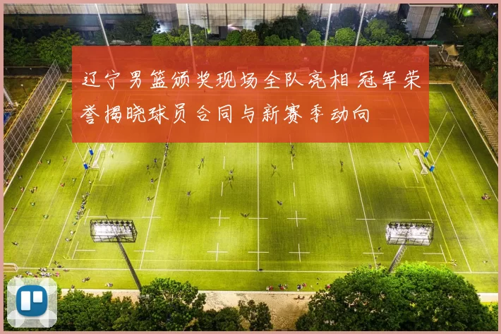 辽宁男篮颁奖现场全队亮相 冠军荣誉揭晓球员合同与新赛季动向