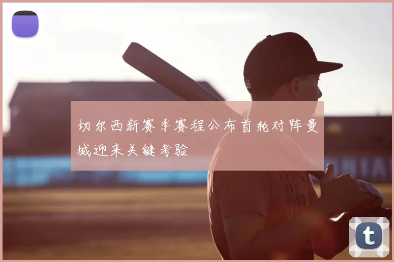 切尔西新赛季赛程公布首轮对阵曼城迎来关键考验