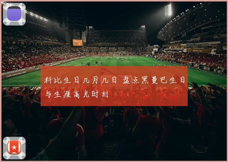 科比生日几月几日 盘点黑曼巴生日与生涯高光时刻