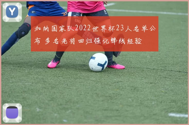 加纳国家队2022世界杯23人名单公布 多名老将回归强化锋线经验