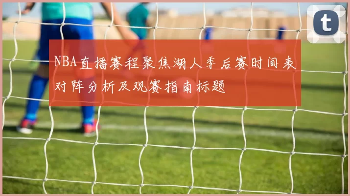NBA直播赛程聚焦湖人季后赛时间表对阵分析及观赛指南标题