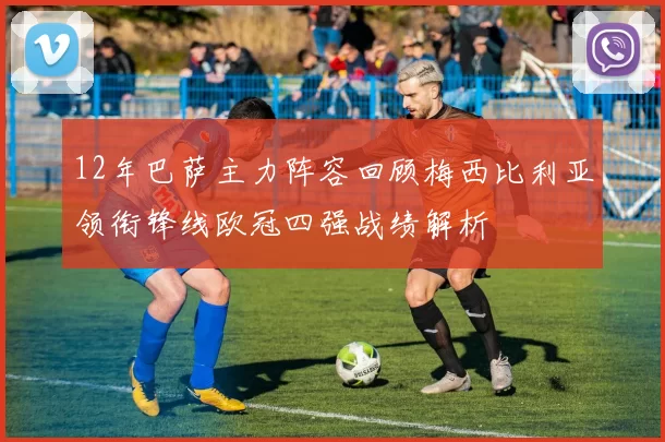 12年巴萨主力阵容回顾梅西比利亚领衔锋线欧冠四强战绩解析