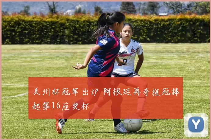 美州杯冠军出炉 阿根廷再夺桂冠捧起第16座奖杯