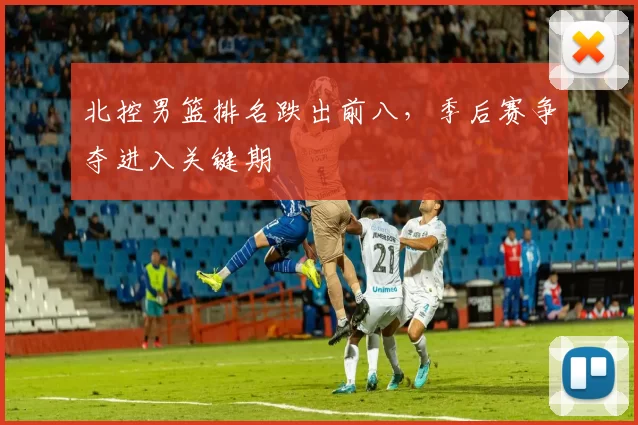 北控男篮排名跌出前八，季后赛争夺进入关键期