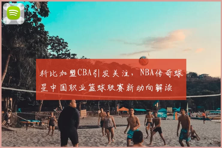 科比加盟CBA引发关注，NBA传奇球星中国职业篮球联赛新动向解读