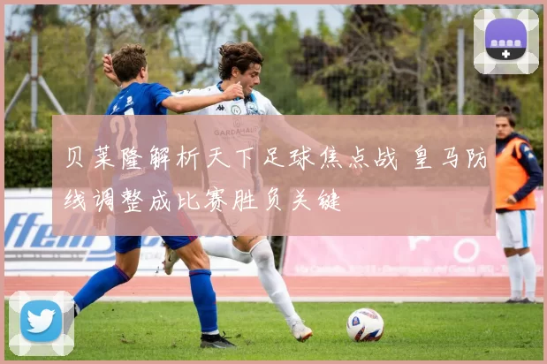 贝莱隆解析天下足球焦点战 皇马防线调整成比赛胜负关键