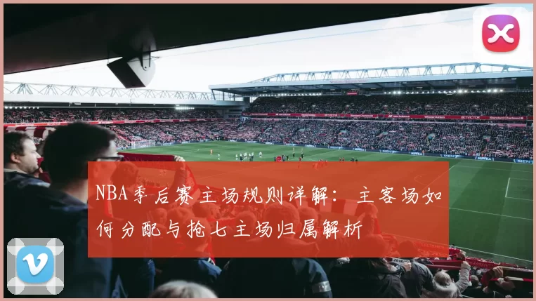 NBA季后赛主场规则详解：主客场如何分配与抢七主场归属解析