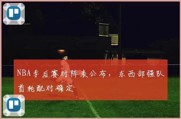 NBA季后赛对阵表公布，东西部强队首轮配对确定