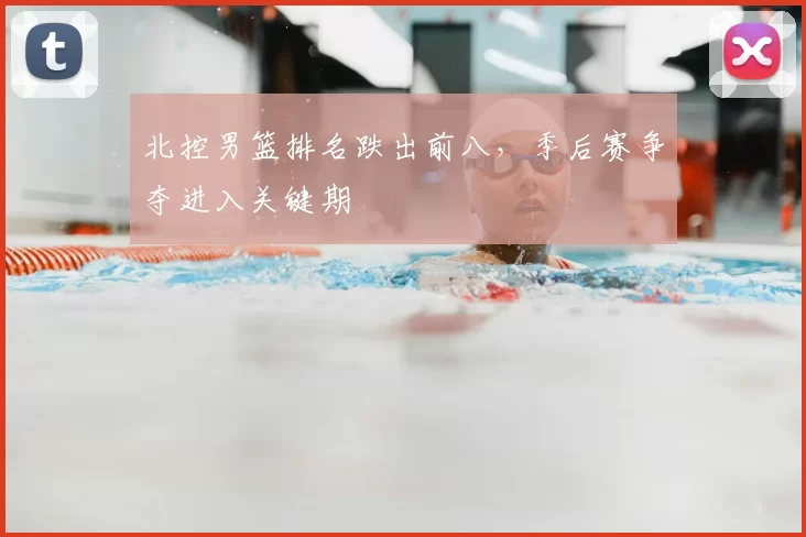 北控男篮排名跌出前八，季后赛争夺进入关键期