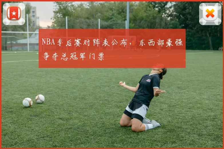 NBA季后赛对阵表公布，东西部豪强争夺总冠军门票