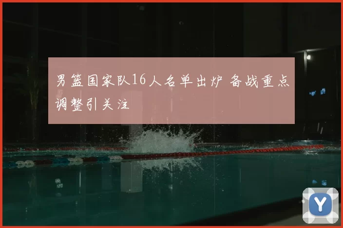 男篮国家队16人名单出炉 备战重点调整引关注