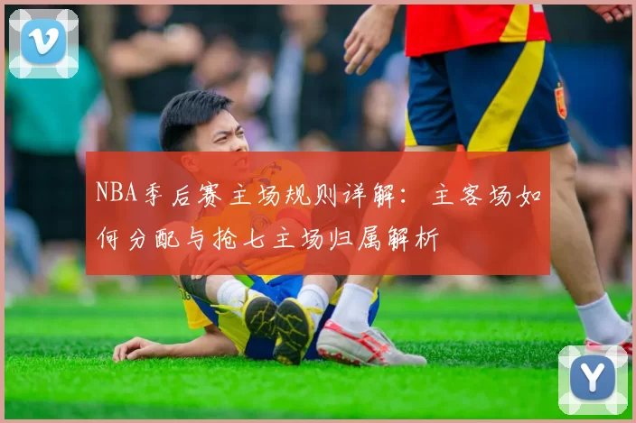 NBA季后赛主场规则详解：主客场如何分配与抢七主场归属解析