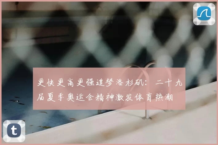 更快更高更强追梦洛杉矶：二十九届夏季奥运会精神激发体育热潮