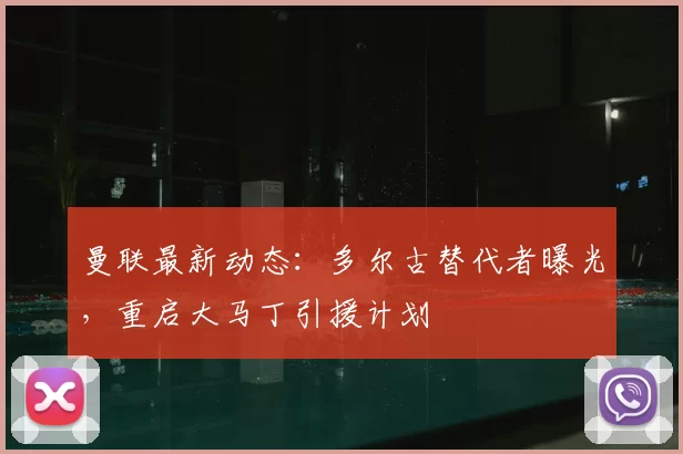 曼联最新动态：多尔古替代者曝光，重启大马丁引援计划