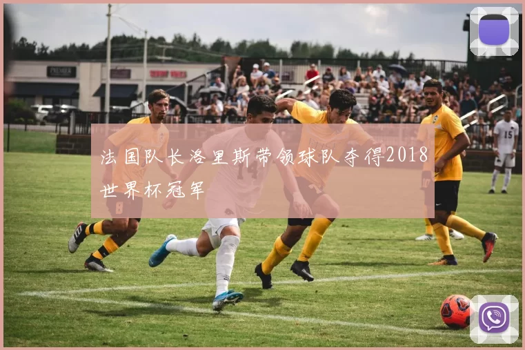 法国队长洛里斯带领球队夺得2018世界杯冠军