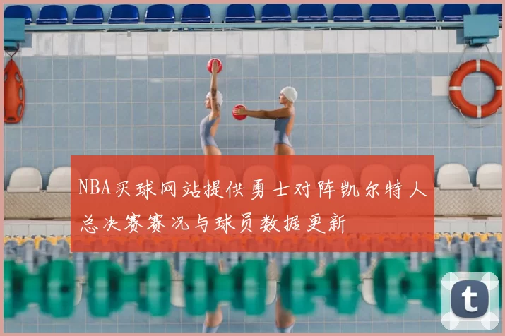 NBA买球网站提供勇士对阵凯尔特人总决赛赛况与球员数据更新