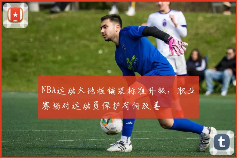 NBA运动木地板铺装标准升级，职业赛场对运动员保护有何改善