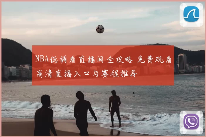 NBA低调看直播间全攻略 免费观看高清直播入口与赛程推荐